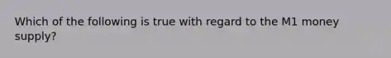 Which of the following is true with regard to the M1 money supply?