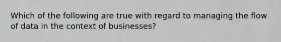 Which of the following are true with regard to managing the flow of data in the context of businesses?