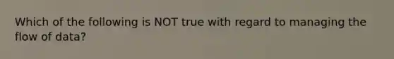 Which of the following is NOT true with regard to managing the flow of data?