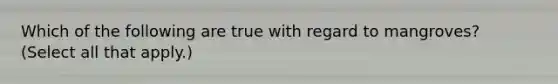 Which of the following are true with regard to mangroves? (Select all that apply.)