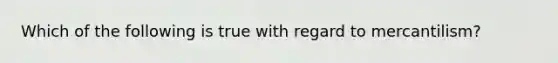 Which of the following is true with regard to mercantilism?
