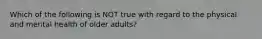 Which of the following is NOT true with regard to the physical and mental health of older adults?