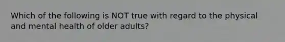 Which of the following is NOT true with regard to the physical and mental health of older adults?