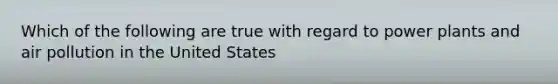 Which of the following are true with regard to power plants and air pollution in the United States