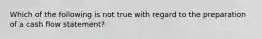 Which of the following is not true with regard to the preparation of a cash flow statement?