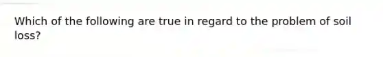 Which of the following are true in regard to the problem of soil loss?