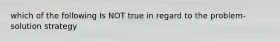 which of the following Is NOT true in regard to the problem-solution strategy