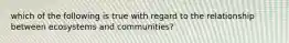 which of the following is true with regard to the relationship between ecosystems and communities?