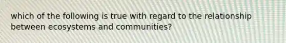 which of the following is true with regard to the relationship between ecosystems and communities?