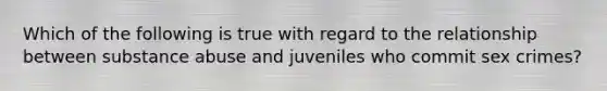 Which of the following is true with regard to the relationship between substance abuse and juveniles who commit sex crimes?