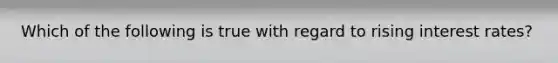 Which of the following is true with regard to rising interest rates?