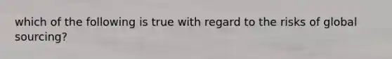 which of the following is true with regard to the risks of global sourcing?