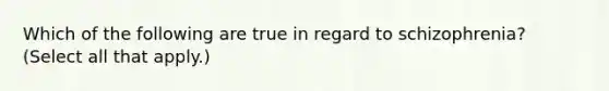 Which of the following are true in regard to schizophrenia? (Select all that apply.)