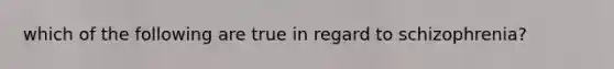 which of the following are true in regard to schizophrenia?