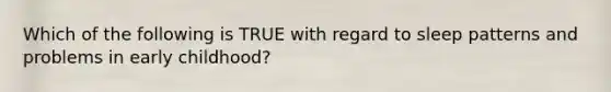 Which of the following is TRUE with regard to sleep patterns and problems in early childhood?