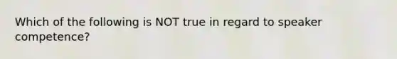 Which of the following is NOT true in regard to speaker competence?