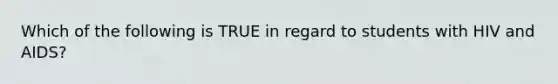 Which of the following is TRUE in regard to students with HIV and AIDS?
