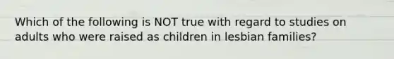 Which of the following is NOT true with regard to studies on adults who were raised as children in lesbian families?