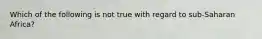 Which of the following is not true with regard to sub-Saharan Africa?