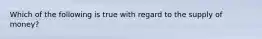 Which of the following is true with regard to the supply of money?