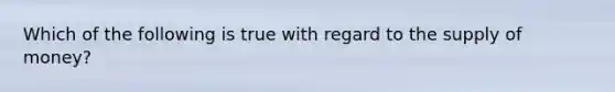 Which of the following is true with regard to the supply of money?