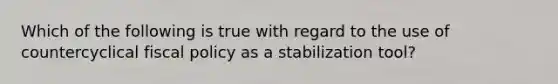 Which of the following is true with regard to the use of countercyclical fiscal policy as a stabilization tool?