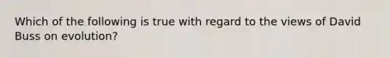 Which of the following is true with regard to the views of David Buss on evolution?