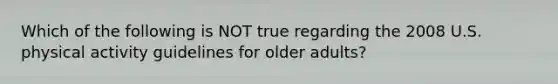 Which of the following is NOT true regarding the 2008 U.S. physical activity guidelines for older adults?