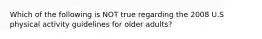 Which of the following is NOT true regarding the 2008 U.S physical activity guidelines for older adults?