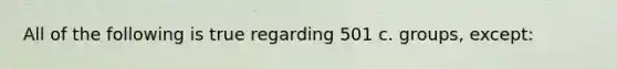 All of the following is true regarding 501 c. groups, except: