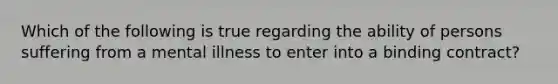 Which of the following is true regarding the ability of persons suffering from a mental illness to enter into a binding contract?