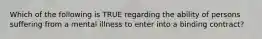 Which of the following is TRUE regarding the ability of persons suffering from a mental illness to enter into a binding contract?