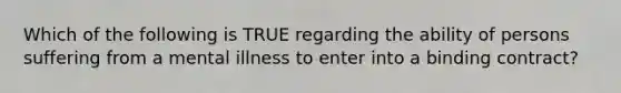 Which of the following is TRUE regarding the ability of persons suffering from a mental illness to enter into a binding contract?