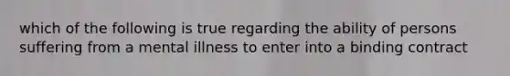 which of the following is true regarding the ability of persons suffering from a mental illness to enter into a binding contract