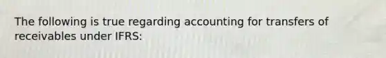 The following is true regarding accounting for transfers of receivables under IFRS: