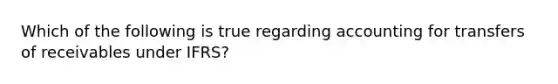 Which of the following is true regarding accounting for transfers of receivables under IFRS?