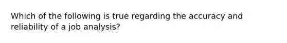Which of the following is true regarding the accuracy and reliability of a job analysis?