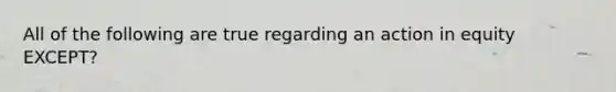 All of the following are true regarding an action in equity EXCEPT?