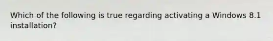 Which of the following is true regarding activating a Windows 8.1 installation?