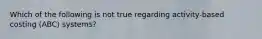 Which of the following is not true regarding activity-based costing (ABC) systems?