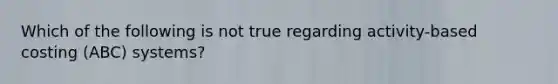 Which of the following is not true regarding activity-based costing (ABC) systems?