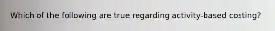 Which of the following are true regarding activity-based costing?