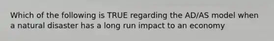 Which of the following is TRUE regarding the AD/AS model when a natural disaster has a long run impact to an economy