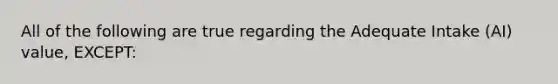 All of the following are true regarding the Adequate Intake (AI) value, EXCEPT: