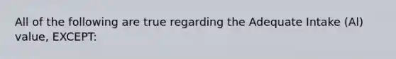 All of the following are true regarding the Adequate Intake (Al) value, EXCEPT: