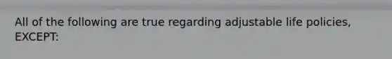 All of the following are true regarding adjustable life policies, EXCEPT: