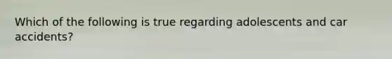 Which of the following is true regarding adolescents and car accidents?