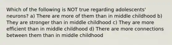 Which of the following is NOT true regarding adolescents' neurons? a) There are more of them than in middle childhood b) They are stronger than in middle childhood c) They are more efficient than in middle childhood d) There are more connections between them than in middle childhood