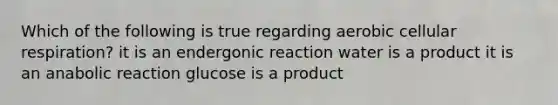 Which of the following is true regarding aerobic cellular respiration? it is an endergonic reaction water is a product it is an anabolic reaction glucose is a product