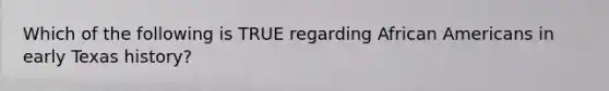 Which of the following is TRUE regarding African Americans in early Texas history?